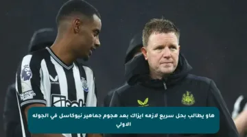 هاو يطالب بحل سريع لأزمة إيزاك بعد هجوم جماهير نيوكاسل في الجولة الأولى
